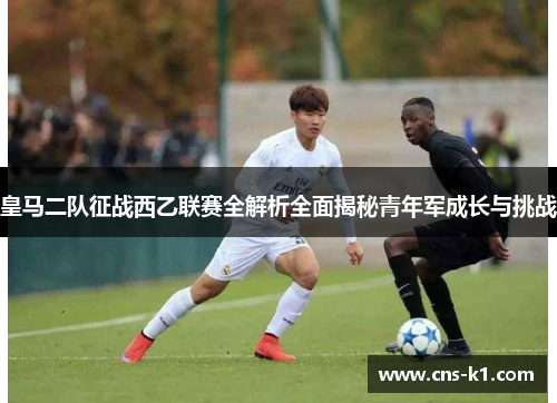 皇马二队征战西乙联赛全解析全面揭秘青年军成长与挑战