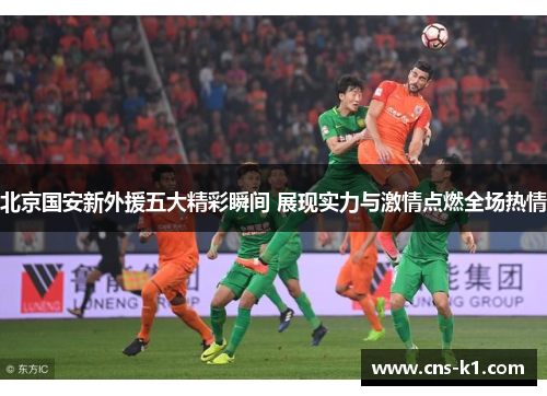 北京国安新外援五大精彩瞬间 展现实力与激情点燃全场热情