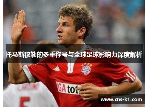 托马斯穆勒的多重称号与全球足球影响力深度解析