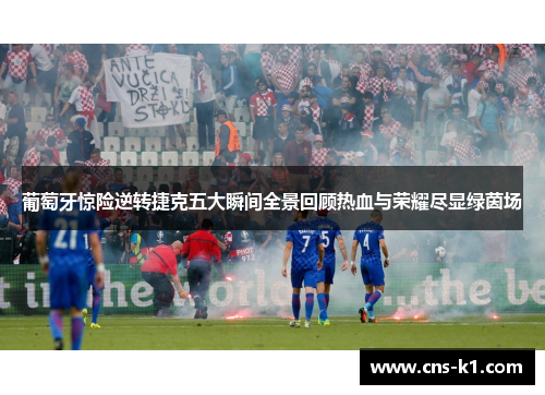 葡萄牙惊险逆转捷克五大瞬间全景回顾热血与荣耀尽显绿茵场