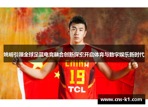 姚明引领全球足篮电竞融合创新探索开启体育与数字娱乐新时代