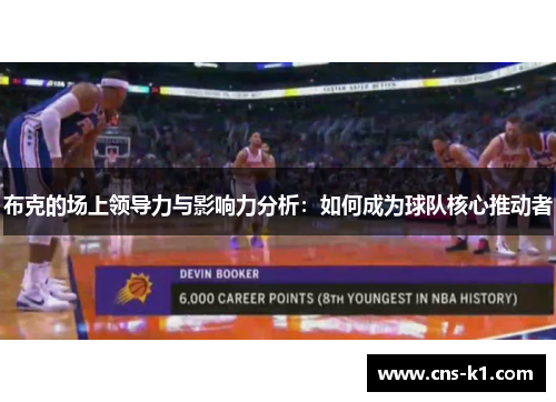 布克的场上领导力与影响力分析：如何成为球队核心推动者