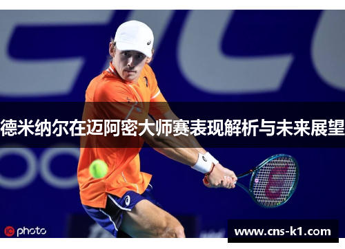 德米纳尔在迈阿密大师赛表现解析与未来展望
