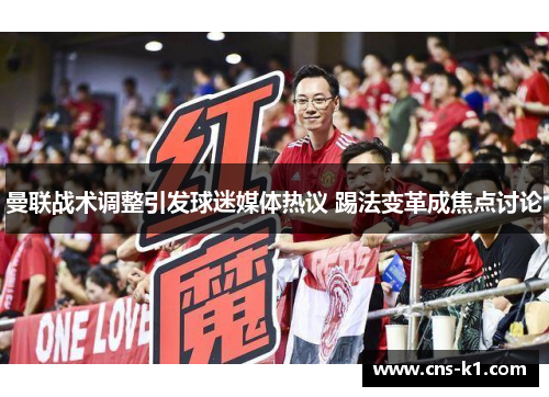 曼联战术调整引发球迷媒体热议 踢法变革成焦点讨论