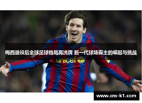 梅西退役后全球足球格局再洗牌 新一代球场霸主的崛起与挑战