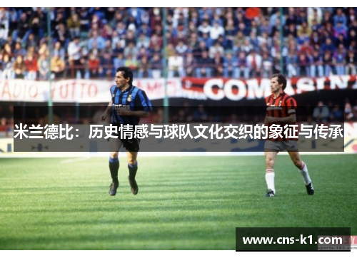 米兰德比：历史情感与球队文化交织的象征与传承