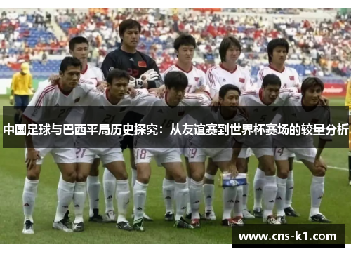 中国足球与巴西平局历史探究：从友谊赛到世界杯赛场的较量分析