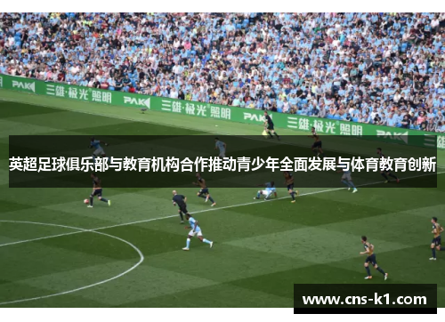 英超足球俱乐部与教育机构合作推动青少年全面发展与体育教育创新