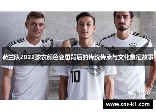 荷兰队2022球衣颜色变更背后的传统传承与文化象征故事