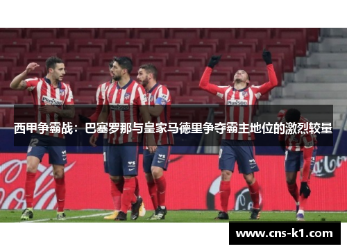 西甲争霸战：巴塞罗那与皇家马德里争夺霸主地位的激烈较量