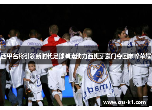 西甲名将引领新时代足球潮流助力西班牙豪门夺回巅峰荣耀