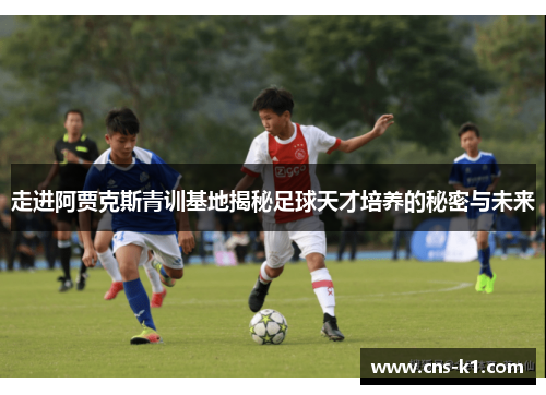 走进阿贾克斯青训基地揭秘足球天才培养的秘密与未来