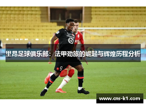 里昂足球俱乐部：法甲劲旅的崛起与辉煌历程分析