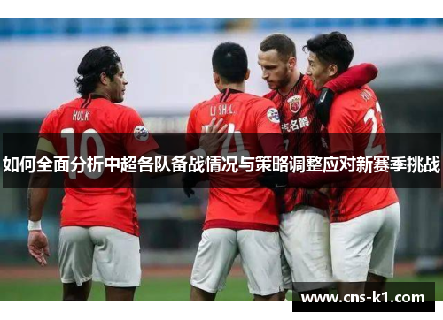 如何全面分析中超各队备战情况与策略调整应对新赛季挑战