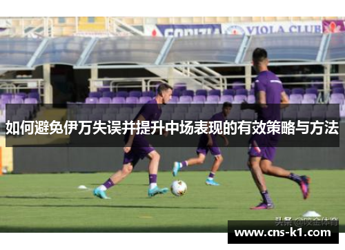 如何避免伊万失误并提升中场表现的有效策略与方法