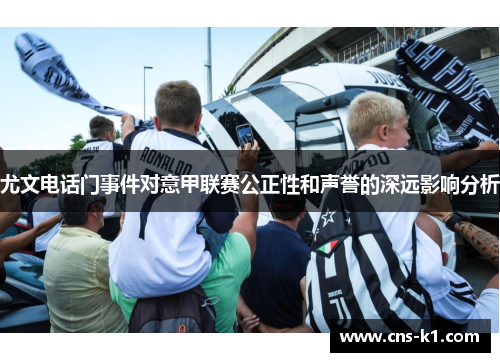 尤文电话门事件对意甲联赛公正性和声誉的深远影响分析