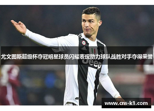 尤文图斯超级杯夺冠明星球员闪耀表现助力球队战胜对手夺得荣誉