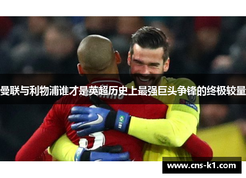 曼联与利物浦谁才是英超历史上最强巨头争锋的终极较量