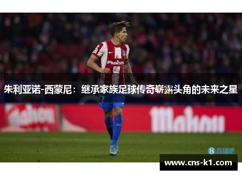 朱利亚诺-西蒙尼：继承家族足球传奇崭露头角的未来之星