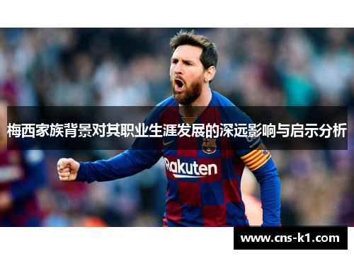 梅西家族背景对其职业生涯发展的深远影响与启示分析