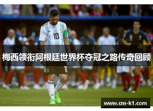 梅西领衔阿根廷世界杯夺冠之路传奇回顾