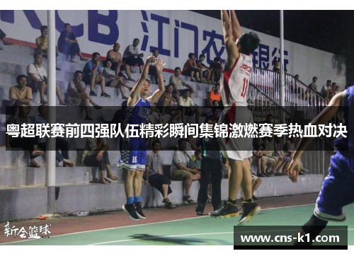 粤超联赛前四强队伍精彩瞬间集锦激燃赛季热血对决