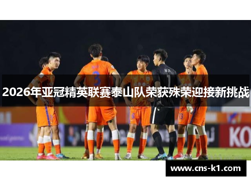 2026年亚冠精英联赛泰山队荣获殊荣迎接新挑战