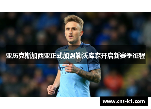 亚历克斯加西亚正式加盟勒沃库森开启新赛季征程