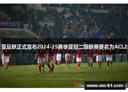 亚足联正式宣布2024-25赛季亚冠二级联赛更名为ACL2