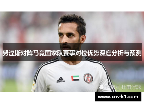 努涅斯对阵马竞国家队赛事对位优势深度分析与预测