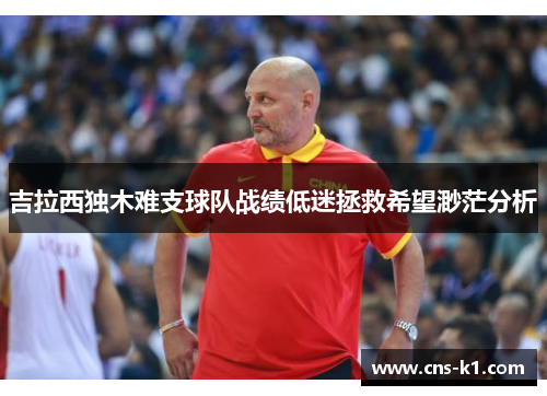 吉拉西独木难支球队战绩低迷拯救希望渺茫分析