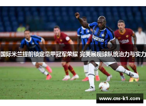 国际米兰提前锁定意甲冠军荣耀 完美展现球队统治力与实力