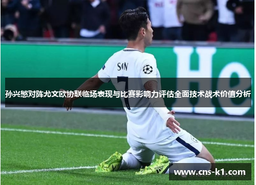 孙兴慜对阵尤文欧协联临场表现与比赛影响力评估全面技术战术价值分析