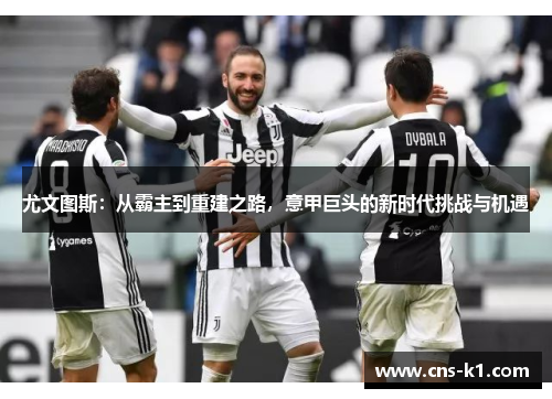 尤文图斯：从霸主到重建之路，意甲巨头的新时代挑战与机遇