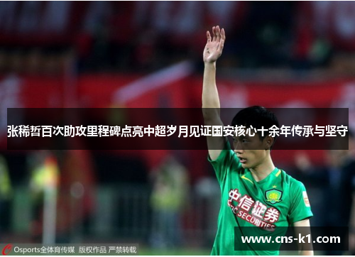 张稀哲百次助攻里程碑点亮中超岁月见证国安核心十余年传承与坚守