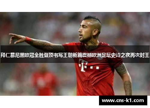 拜仁慕尼黑欧冠全胜登顶书写王朝新篇震撼欧洲足坛史诗之夜再次封王