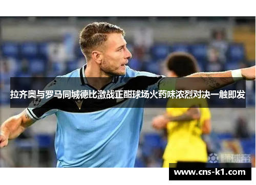拉齐奥与罗马同城德比激战正酣球场火药味浓烈对决一触即发