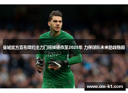 曼城官方宣布续约主力门将埃德森至2028年 力保球队未来防线稳固