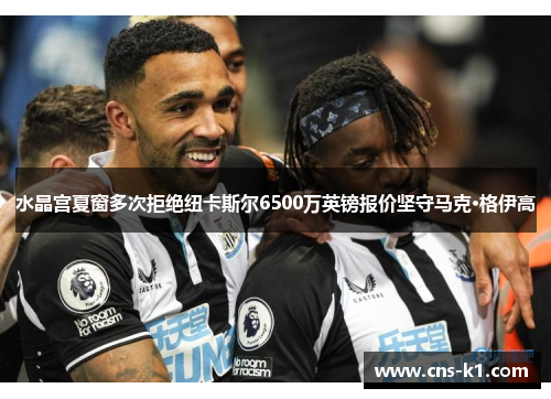 水晶宫夏窗多次拒绝纽卡斯尔6500万英镑报价坚守马克·格伊高