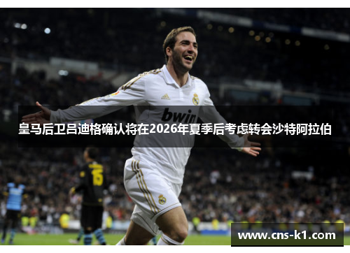 皇马后卫吕迪格确认将在2026年夏季后考虑转会沙特阿拉伯