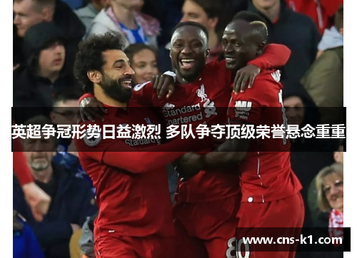 英超争冠形势日益激烈 多队争夺顶级荣誉悬念重重