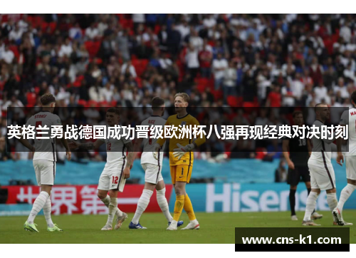 英格兰勇战德国成功晋级欧洲杯八强再现经典对决时刻